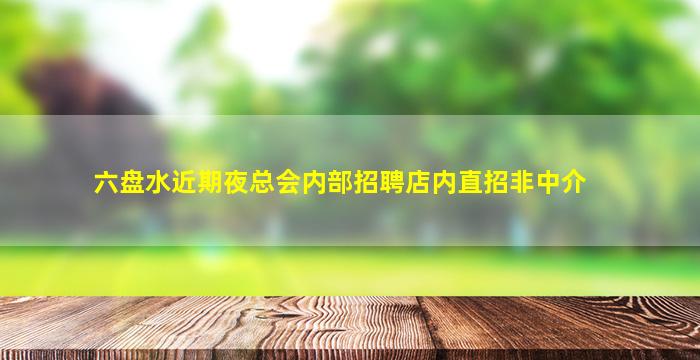 六盘水近期夜总会内部招聘店内直招非中介