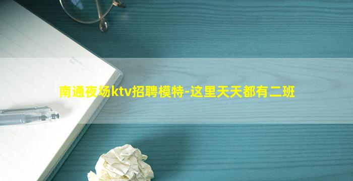 南通夜场ktv招聘模特-这里天天都有二班
